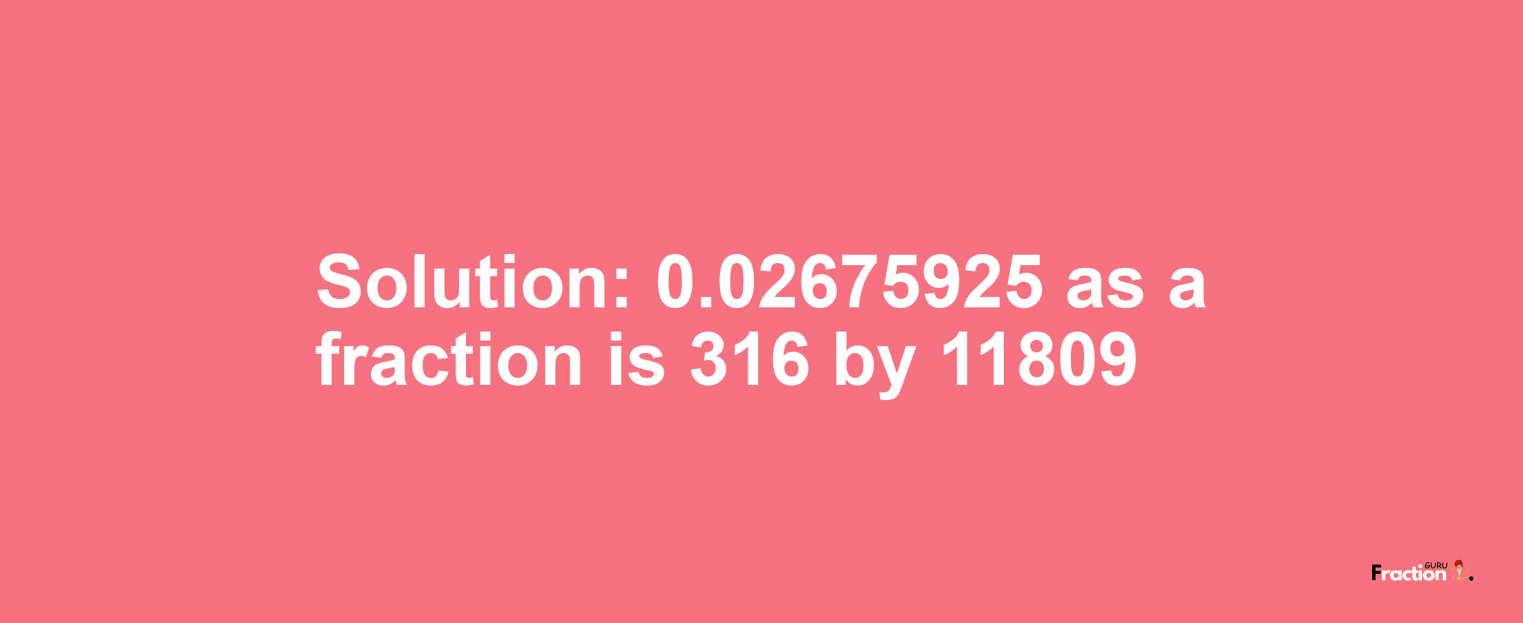 Solution:0.02675925 as a fraction is 316/11809